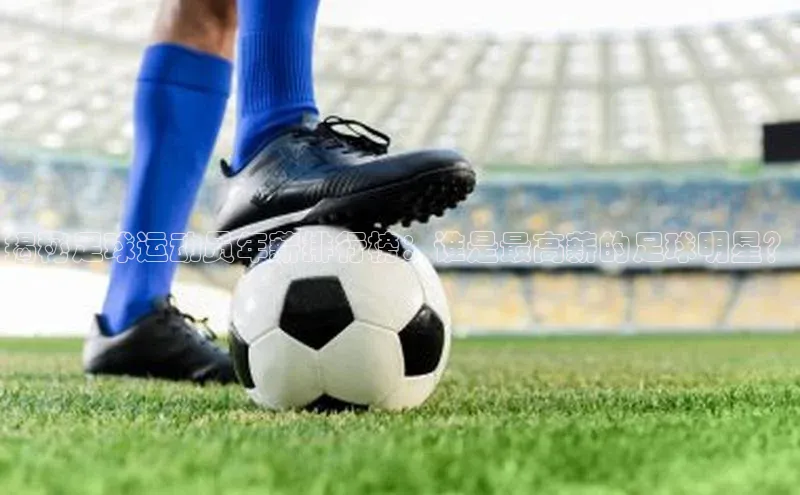 bob半岛·中国官方网站滴滴出行揭秘足球运动员年薪排行榜：谁是最高薪的足球明星？