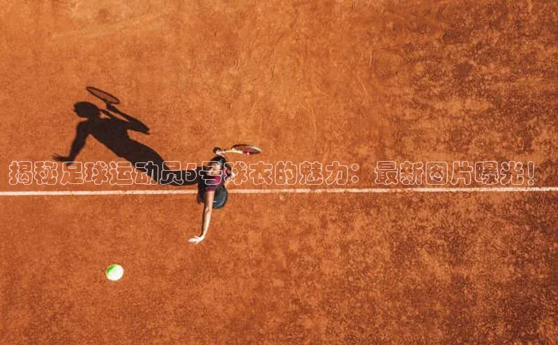 半岛·体育bob官方网度小满理财揭秘足球运动员5号球衣的魅力：最新图片曝光！