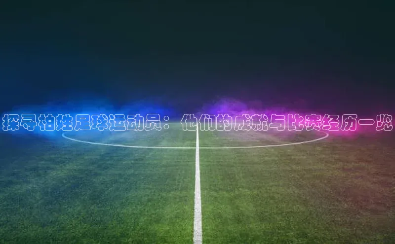 BOB半岛·综合中国官方网站百度百聘探寻柏姓足球运动员：他们的成就与比赛经历一览