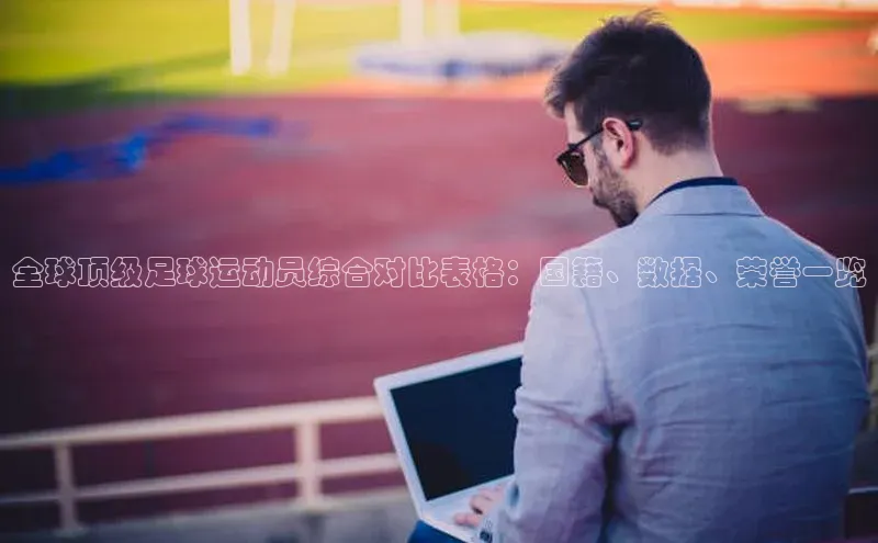 半岛·体育bob官方网站官网携程全球顶级足球运动员综合对比表格：国籍、数据、荣誉一览