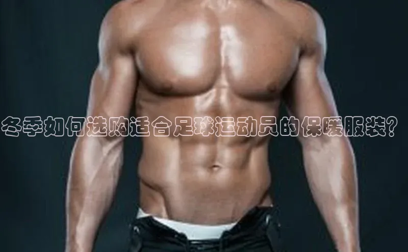 半岛·BOB官方网站下载百度健康冬季如何选购适合足球运动员的保暖服装？