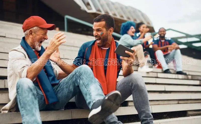 半岛·体育官网入口巴美列捷福《足球比赛运动员名单表：全面解读足球赛事中的关键角色》