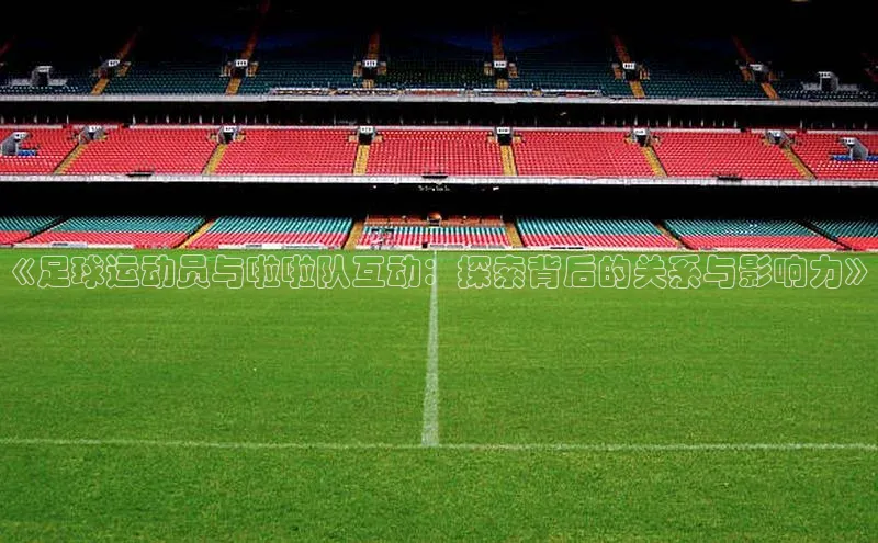 BOB半岛·(中国)官方网站-登录入口元隆雅图《足球运动员与啦啦队互动：探索背后的关系与影响力》