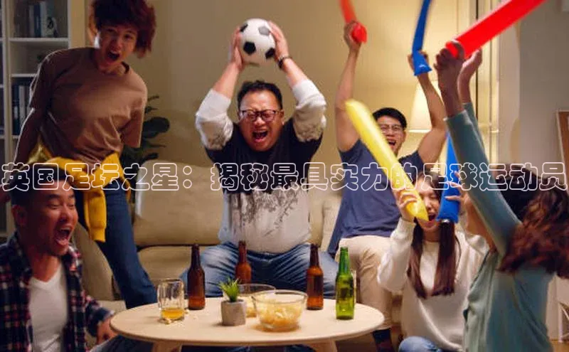 半岛·体育bob官方网站官网携程英国足坛之星：揭秘最具实力的足球运动员