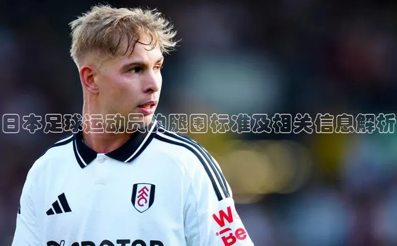 半岛·BOB最新版本更新内容路畅科技日本足球运动员的腿围标准及相关信息解析
