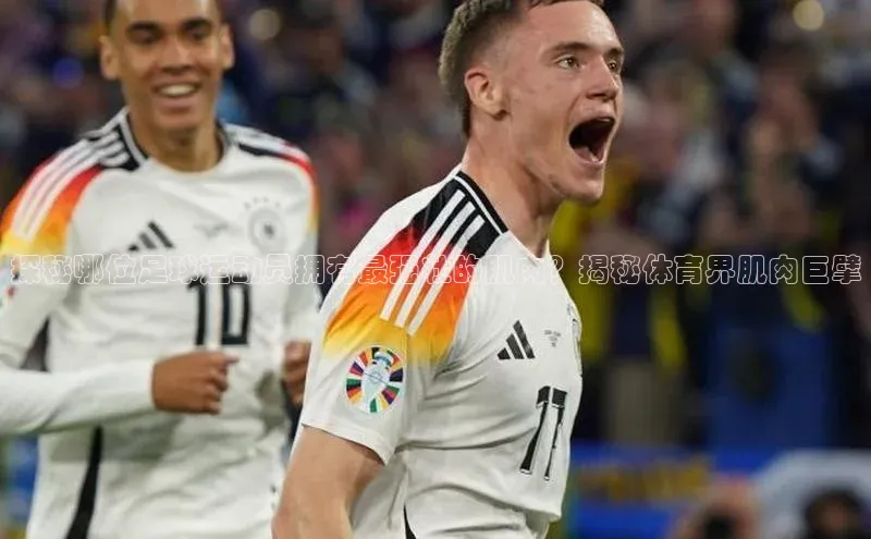 半岛·BOB官方网站ARGA公司探秘哪位足球运动员拥有最强壮的肌肉？揭秘体育界肌肉巨擘