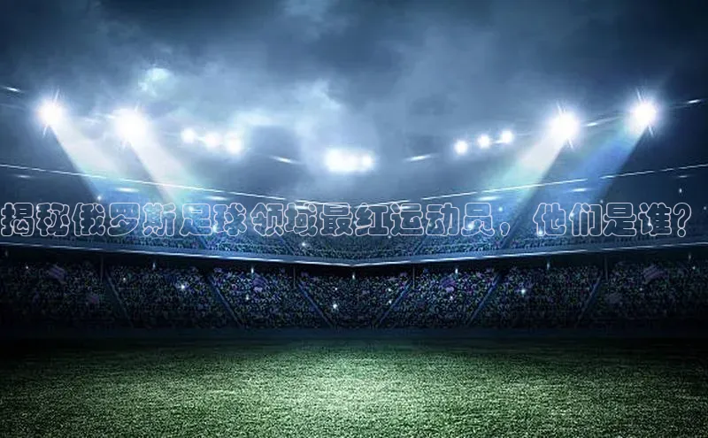 半岛·bob官方网站体育百度搜索资源平台揭秘俄罗斯足球领域最红运动员，他们是谁？