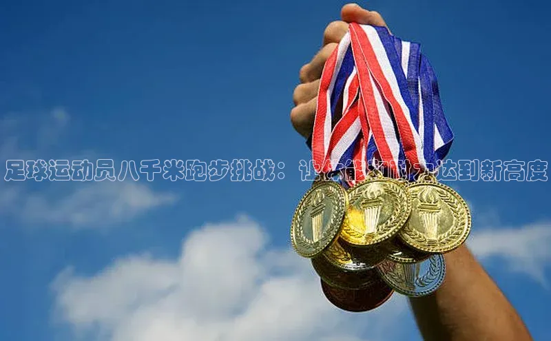 半岛·BOB最新版本更新内容路畅科技足球运动员八千米跑步挑战：让体能和耐力达到新高度