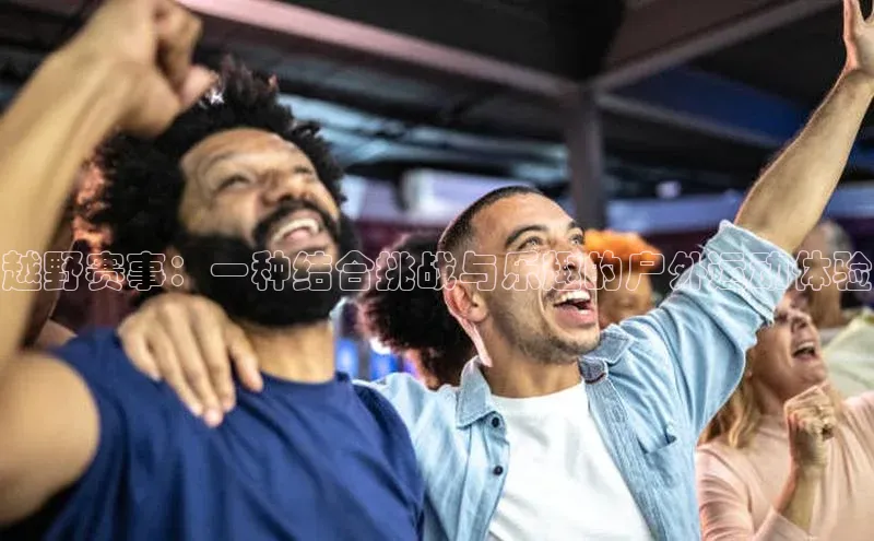 BOB半岛·体育官方网站歌力思越野赛事：一种结合挑战与乐趣的户外运动体验