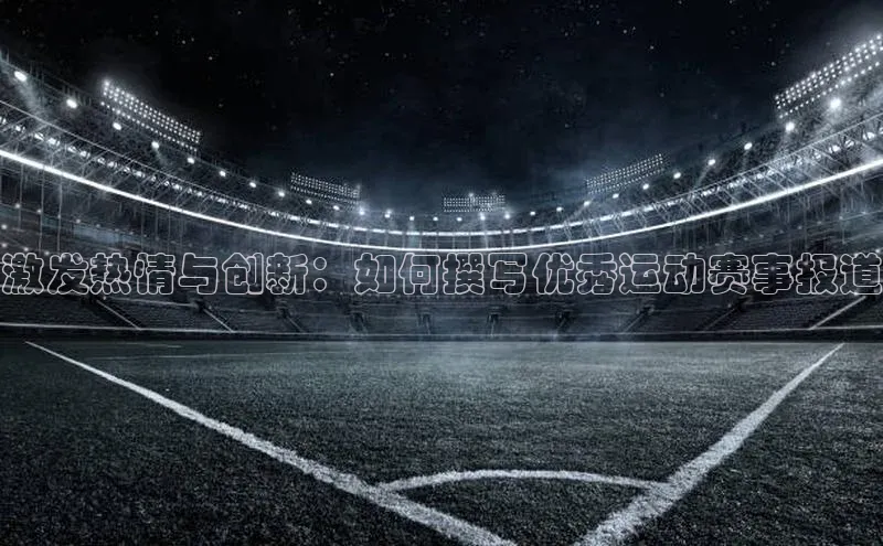 半岛·体育官网入口巴美列捷福激发热情与创新：如何撰写优秀运动赛事报道
