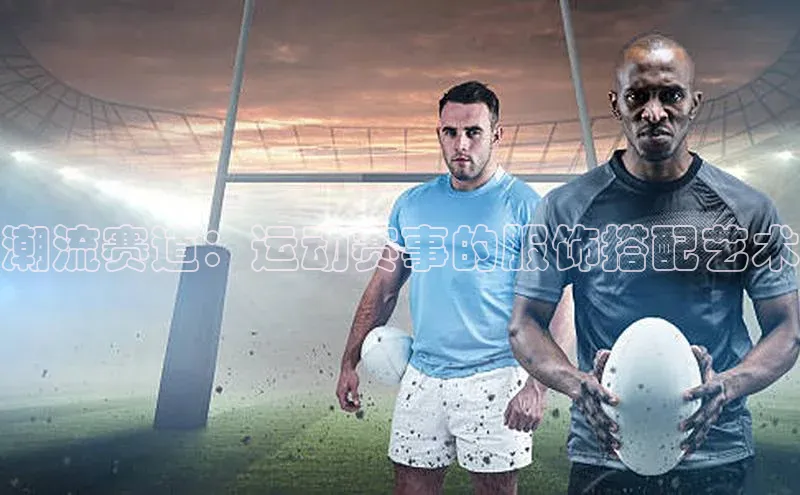 半岛·体育中国官方网云创智行潮流赛道：运动赛事的服饰搭配艺术