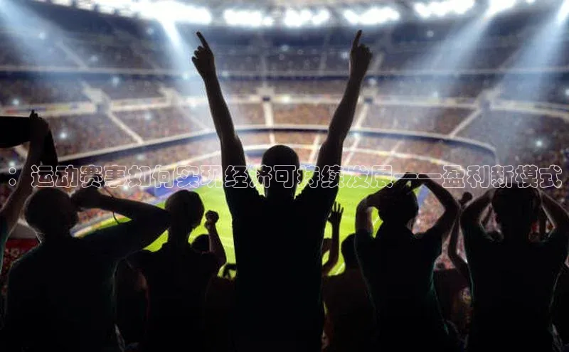 bob半岛·中国官方网站百度手机助手：运动赛事如何实现经济可持续发展——盈利新模式