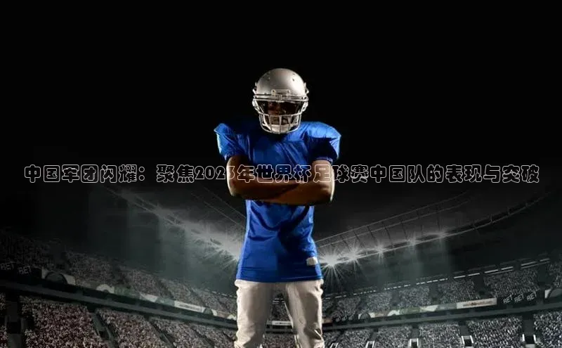 半岛·bob官方网站体育百度技术学院中国军团闪耀：聚焦2023年世界杯足球赛中国队的表现与突破