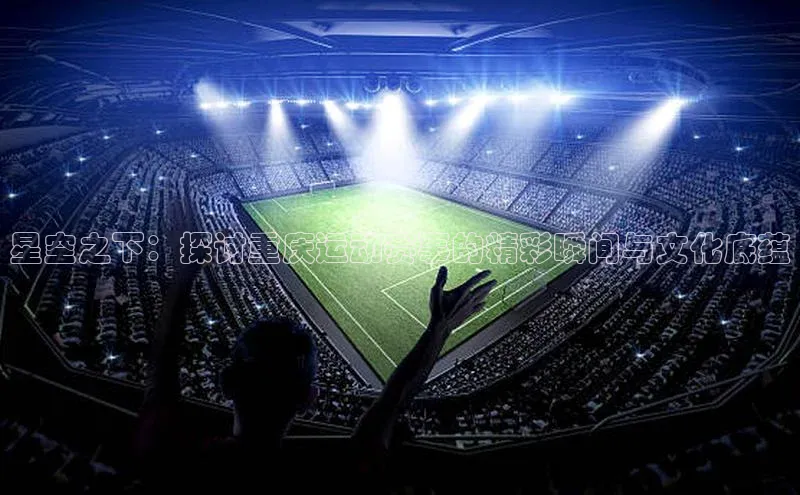BOB半岛·体育官方网站58同城星空之下：探讨重庆运动赛事的精彩瞬间与文化底蕴