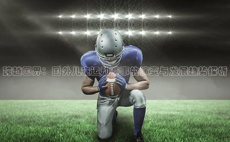 BOB半岛·综合中国官方网站百度百聘跨越国界：国外儿童运动赛事的演变与发展趋势探析