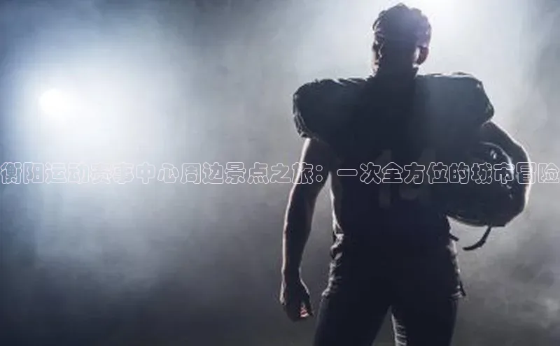 BOB半岛·综合中国官方网站百度百聘衡阳运动赛事中心周边景点之旅：一次全方位的城市冒险