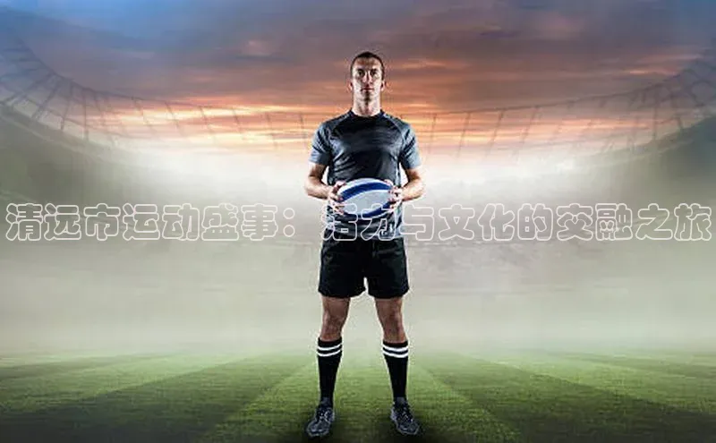 清远市运动盛事：活力与文化的交融之旅