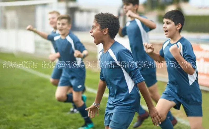 疾风劲旅：探讨运动赛事中激情音乐的美学价值与文化内涵
