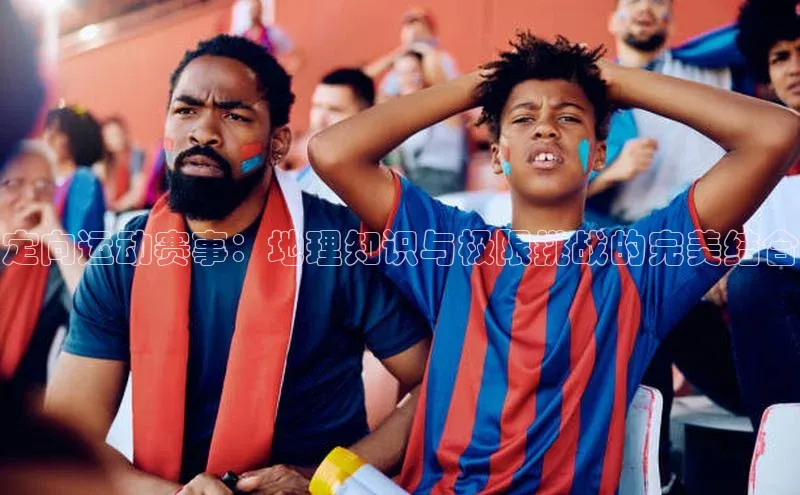 定向运动赛事：地理知识与极限挑战的完美结合