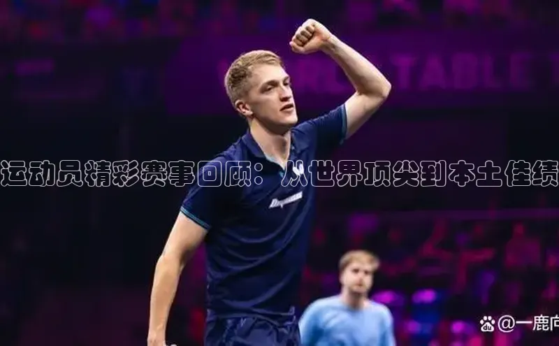 运动员精彩赛事回顾：从世界顶尖到本土佳绩