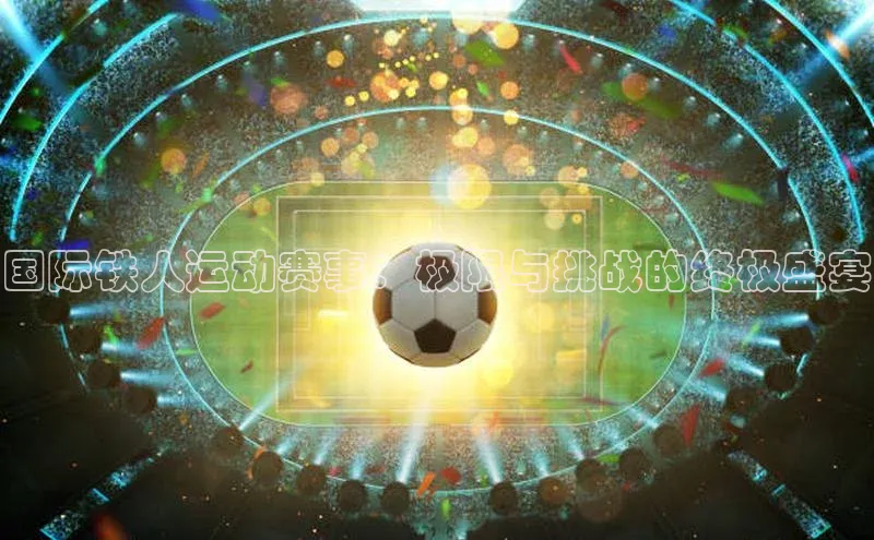 国际铁人运动赛事：极限与挑战的终极盛宴
