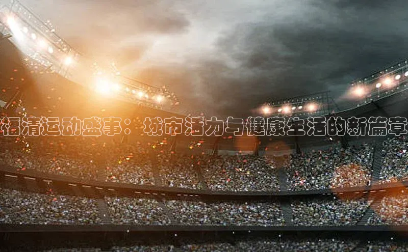 福清运动盛事：城市活力与健康生活的新篇章