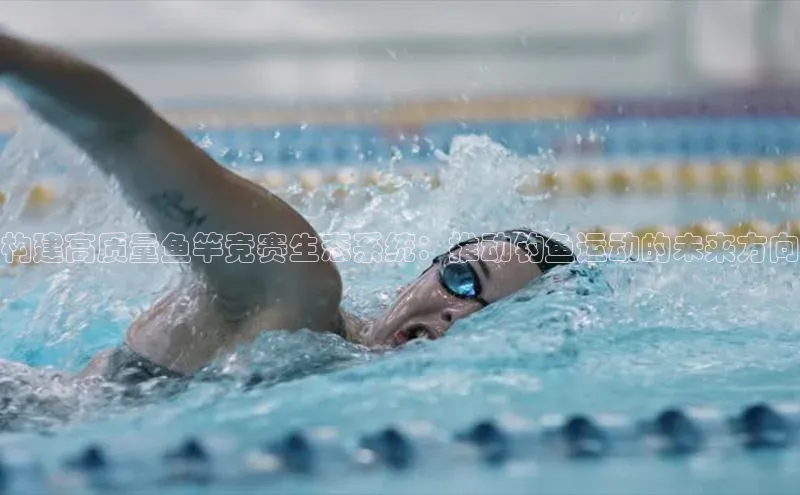 构建高质量鱼竿竞赛生态系统：推动钓鱼运动的未来方向