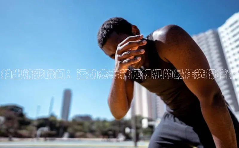 拍出精彩瞬间：运动赛事轻便相机的最佳选择指南