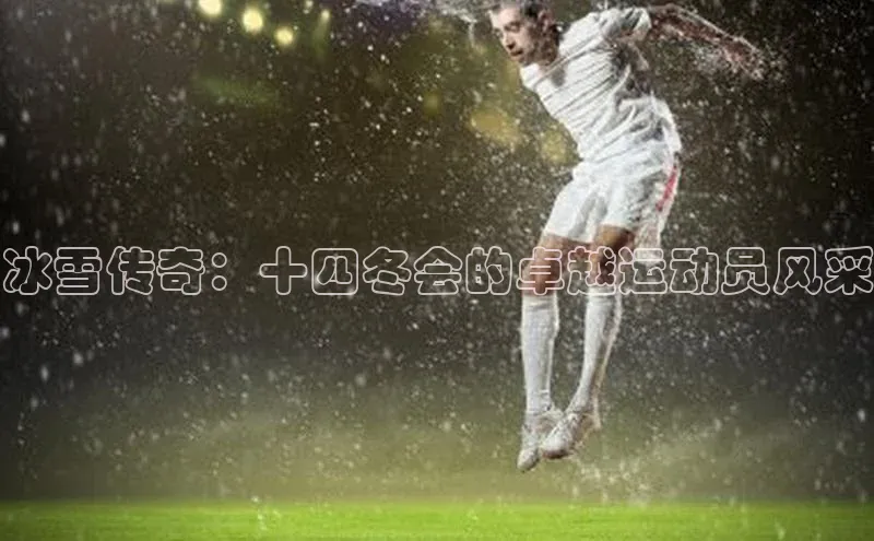 冰雪传奇：十四冬会的卓越运动员风采