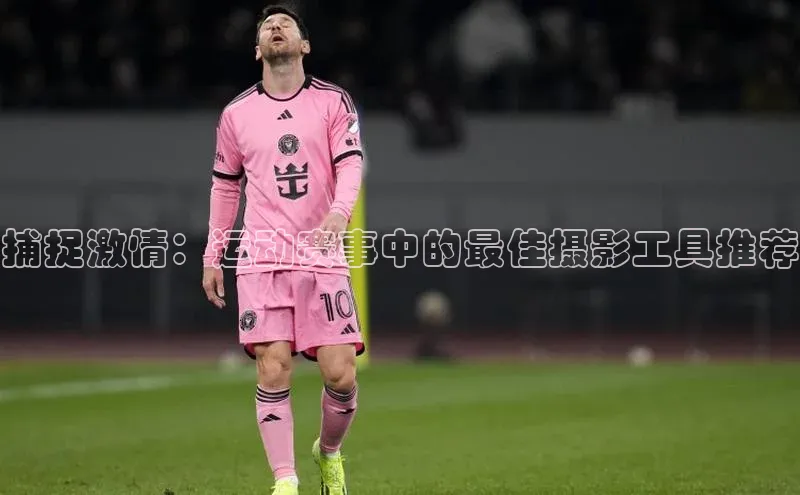 捕捉激情：运动赛事中的最佳摄影工具推荐