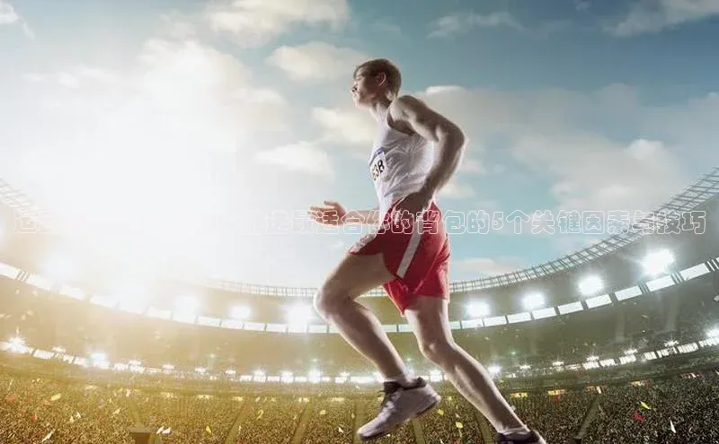 运动赛事准备指南：挑选最适合你的背包的5个关键因素与技巧