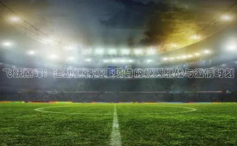 飞跃巅峰：运动健将赛事项目的极限挑战与激情时刻