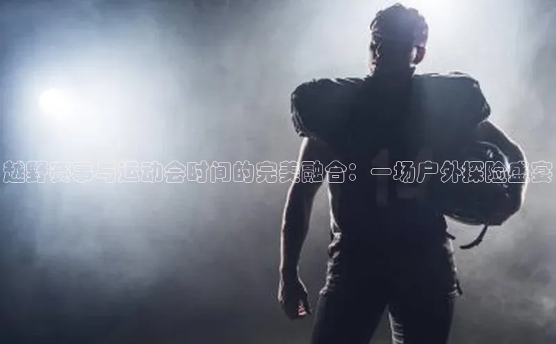 越野赛事与运动会时间的完美融合：一场户外探险盛宴