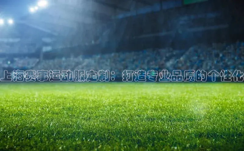上海赛事运动服定制：打造专业品质的个性化