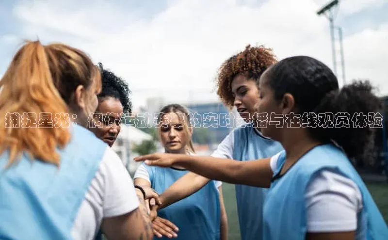 捕捉星光：偶像运动赛事的实时录播与在线观赏体验