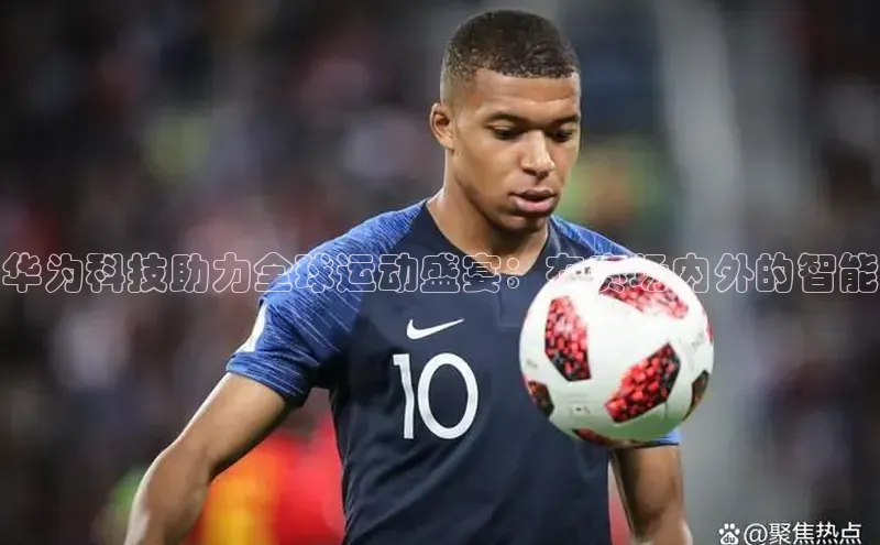 华为科技助力全球运动盛宴：在赛场内外的智能