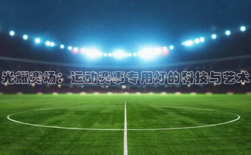 光耀赛场：运动赛事专用灯的科技与艺术