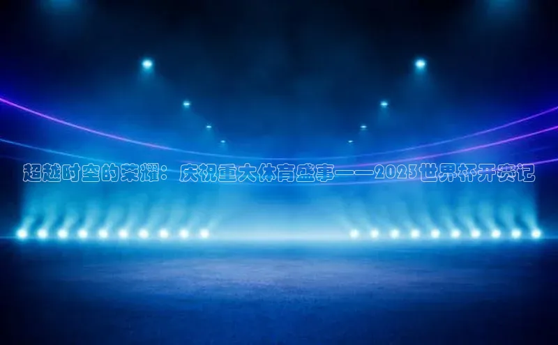 超越时空的荣耀：庆祝重大体育盛事——2023世界杯开赛记