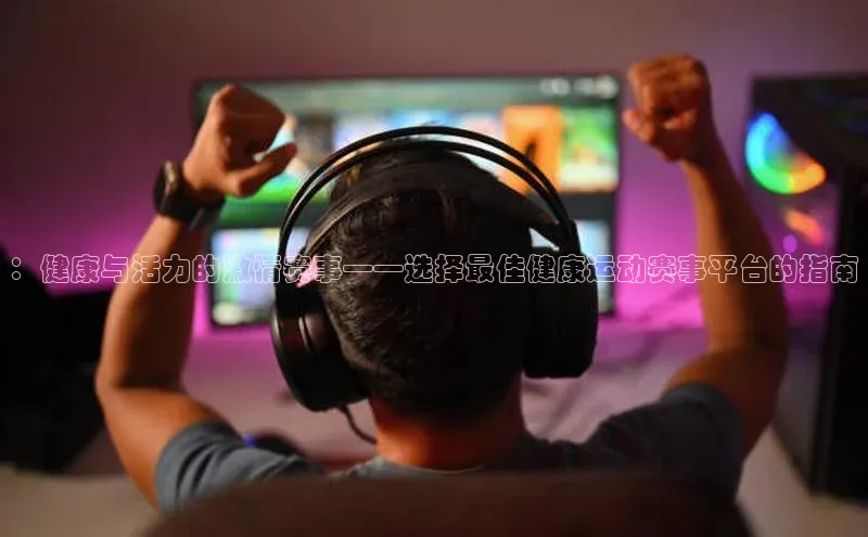 ：健康与活力的激情赛事——选择最佳健康运动赛事平台的指南