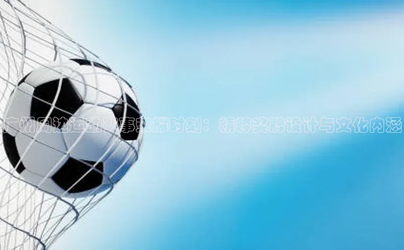 广州周边运动赛事荣耀时刻：精粹奖牌设计与文化内涵