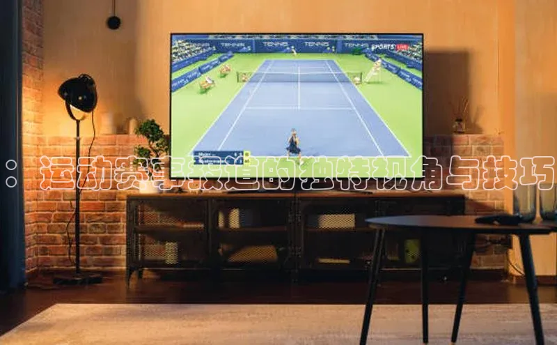 ：运动赛事报道的独特视角与技巧