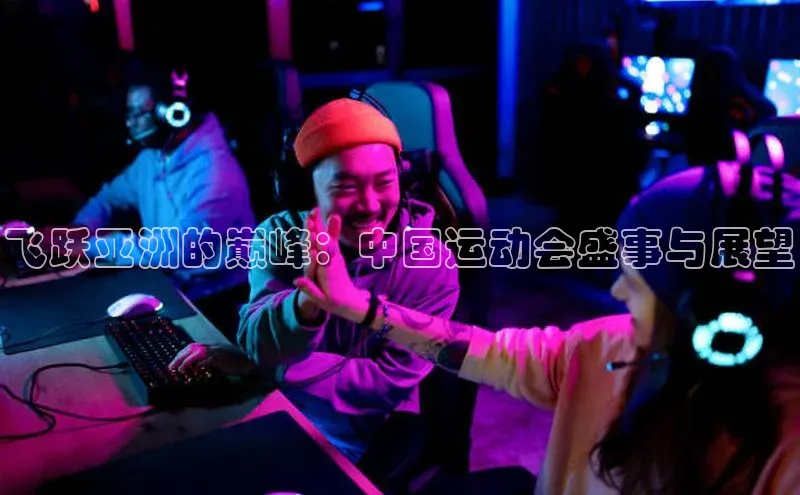飞跃亚洲的巅峰：中国运动会盛事与展望