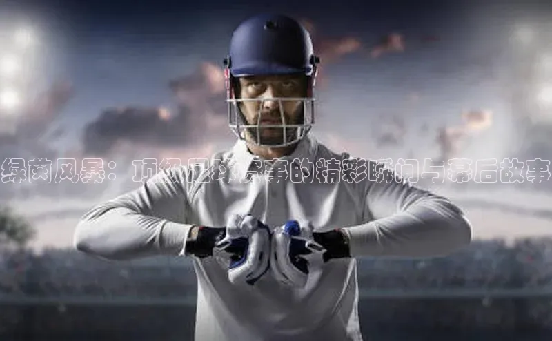 绿茵风暴：顶级足球赛事的精彩瞬间与幕后故事