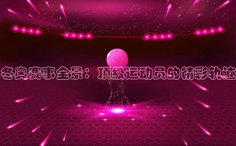 冬奥赛事全景：顶级运动员的精彩轨迹