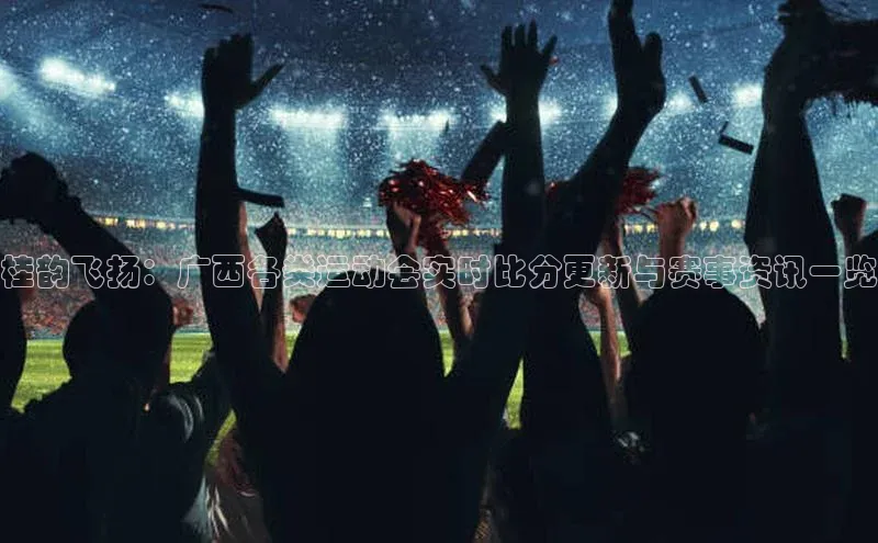 桂韵飞扬：广西各类运动会实时比分更新与赛事资讯一览